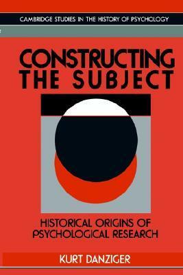 Constructing the Subject: Historical Origins of Psychological Research by Kurt Danziger