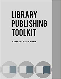 Library Publishing Toolkit by Julie Judkins, Suzanne Guiod, Linda Sizemore, Lauren Crocker, Laura Edwards, Andrew Wesolek, Vanessa E. Gabler, Michael Biondo, Eva T. Cunningham, Shawn Vaillancourt, Timothy S. Deliyannides, Joshua Neds-Fox, Kyle Pressley, Nick Paulus, Caitlin Bakker, Michael Spooner, Julie N. Morris, Valeri Craigle, Katie Buehner, Rebecca A. Welzenbach, Yuan Li, Kelsey Brett, John Herbert, Suzanne E. Preate, Adrian K. Ho, Katherine Pitcher, Kim Staley, Allison P. Brown, Carol Hixson, Lisa Petrocelli, Anne Morrow, Ruth Ann Jones, Kara Stock, Joshua F. Beatty, Lorena Kanellopoulos, Jennie Simning, Patricia Uttaro, Sandra Cowan, Andrew Weiss, Kelly Smith, Ayla Stein, Jonathan McGlone, Mustafa Sakarya, Mark J. Caprio, Erika Bennett, Alicia Vonderharr, Christiane Marie Landry, Mark P. Newton, Roxanne Missingham, Cyril Oberlander, Allyson Mower