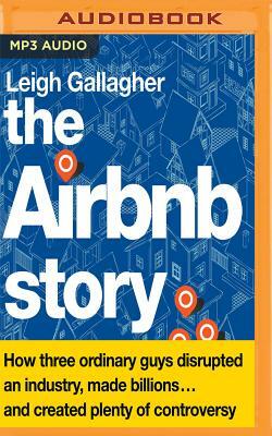 The Airbnb Story: How Three Ordinary Guys Disrupted an Industry, Made Billions...and Created Plenty of Controversy: How Three Ordinary Guys Disrupted by Leigh Gallagher