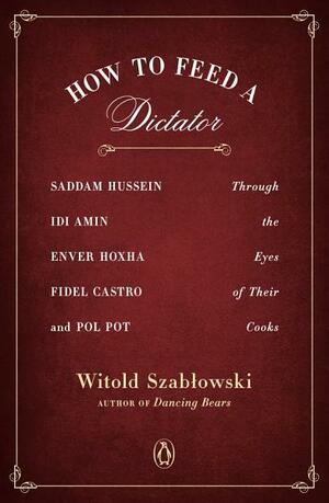 How to Feed a Dictator: Saddam Hussein, IDI Amin, Enver Hoxha, Fidel Castro, and Pol Pot Through the Eyes of Their Cooks by Antonia Lloyd-Jones, Witold Szabłowski