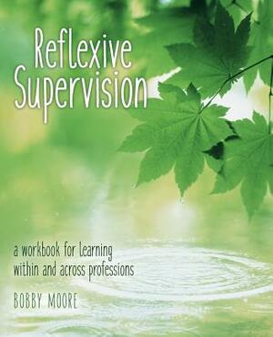 Reflexive Supervision: a workbook for learning within and across professions by Bobby Moore