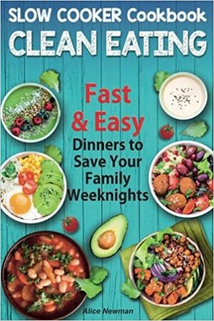 Clean Eating Slow Cooker Cookbook: Fast and Easy Dinners to Save your Family Weeknights by Alice Newman