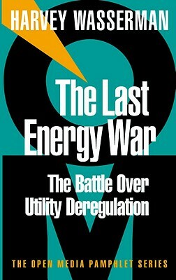 The Last Energy War: The Battle Over Utility Deregulation by Harvey Wasserman