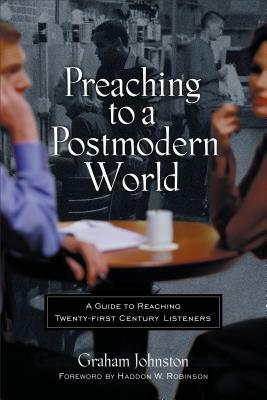 Preaching to a Postmodern World: A Guide to Reaching Twenty-First-Century Listeners by Graham Johnston