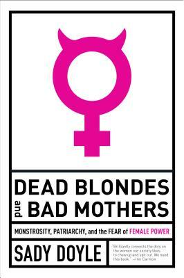 Dead Blondes and Bad Mothers: Monstrosity, Patriarchy, and the Fear of Female Power by Jude Ellison S. Doyle