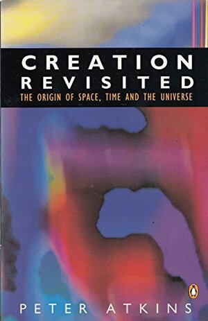 Creation Revisited: The Origin of Space, Time and the Universe by Peter Atkins