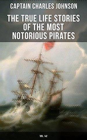 The True Life Stories of the Most Notorious Pirates (Vol. 1&2): The Incredible Lives & Actions of the Most Famous Pirates in History by Charles Johnson, Charles Johnson