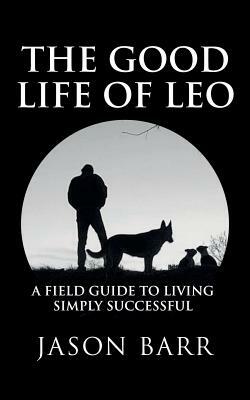 The Good Life of Leo: A Field Guide to Living Simply Successful by Jason Barr