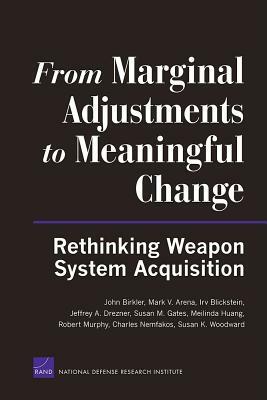 From Marginal Adjustments to Meaningful Change: Rethinking Weapon System Acquisition by Irv Blickstein, John Birkler, Mark V. Arena