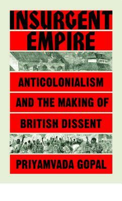 Insurgent Empire: Anticolonial Resistance and British Dissent by Priyamvada Gopal