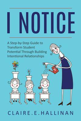 I Notice: A Step-by-Step Guide to Transform Student Potential Through Building Intentional Relationships by Claire E. Hallinan