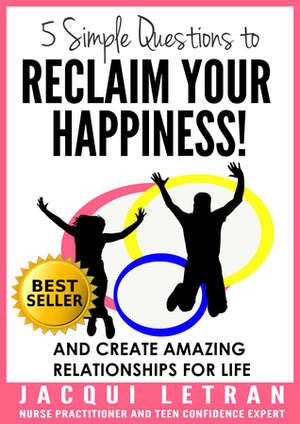 Five Simple Questions to Reclaim Your Happiness!: And Create Amazing Relationships for Life (Words of Wisdom for Teens #1) by Jacqui Letran