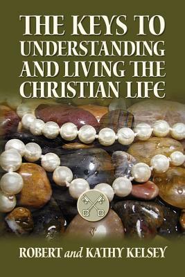 The Keys to Understanding and Living the Christian Life by Kathy Kelsey, Robert Kelsey