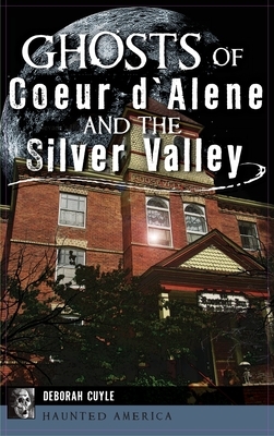 Ghosts of Coeur d'Alene and the Silver Valley by Deborah Cuyle