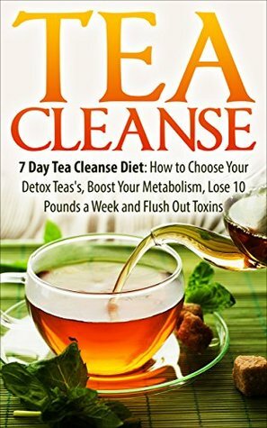 Tea Cleanse: 7 Day Tea Cleanse Diet: How to Choose Your Detox Teas, Boost Your Metabolism, Lose 10 Pounds a Week and Flush Out Toxins (Tea Cleanse, Tea ... Tea Cleanse Diet, Weight Loss, Detox) by James Wayne