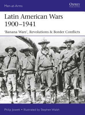 Latin American Wars 1900-1941: "Banana Wars," Border Wars & Revolutions by Philip Jowett