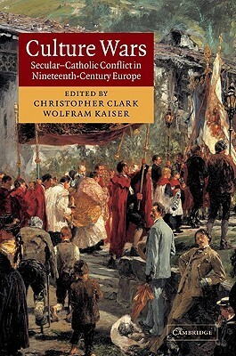 Culture Wars: Secular-Catholic Conflict in Nineteenth-Century Europe by Christopher Clark, Wolfram Kaiser