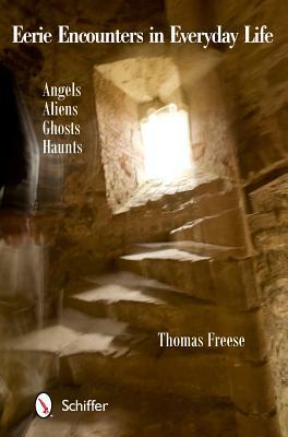 Eerie Encounters in Everyday Life: Angels, Aliens, Ghosts, and Haunts by Thomas Freese