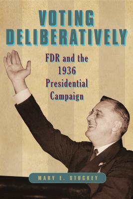 Voting Deliberatively: FDR and the 1936 Presidential Campaign by Mary E. Stuckey