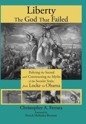 Liberty, the God That Failed: Policing the Sacred and Constructing the Myths of the Secular State, from Locke to Obama by Christopher A. Ferrara