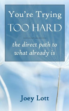 You're Trying Too Hard: a Direct Path to What Already Is (and the End of Non-Duality) by Joey Lott