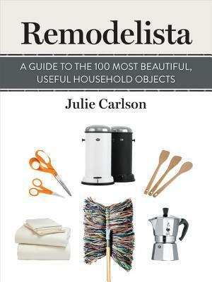 A Guide to the 100 Most Beautiful, Useful Household Objects by Julie Carlson