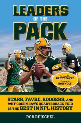 Leaders of the Pack: Starr, Favre, Rodgers and Why Green Bay's Quarterback Trio Is the Best in NFL History by Rob Reischel