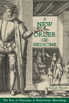 A New Order of Medicine: The Rise of Physicians in Reformation Nuremberg by Hannah Murphy