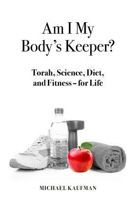 Am I My Body's Keeper?: Torah, Science, Diet and Fitness -- For Life by Michael Kaufman