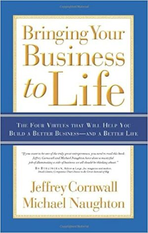 Bringing Your Business to Life: The Four Virtues that Will Help You Build a Better Business- and a Better Life by Jeffrey Cornwall, Michael Naughton