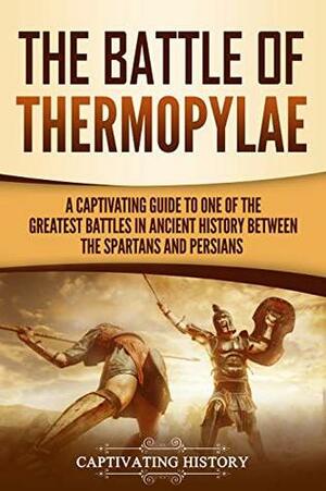 The Battle of Thermopylae: A Captivating Guide to One of the Greatest Battles in Ancient History Between the Spartans and Persians by Captivating History