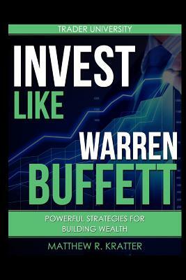 Invest Like Warren Buffett: Powerful Strategies for Building Wealth by Matthew R. Kratter