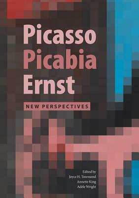 Picasso, Picabia, Ernst: New Perspectives by Annette King, Adele Wright, Joyce Townsend