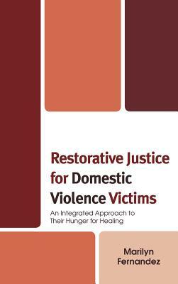 Restorative Justice for Domestic Violence Victims: An Integrated Approach to Their Hunger for Healing by Marilyn Fernandez