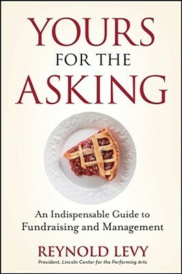 Yours for the Asking: An Indispensable Guide to Fundraising and Management by Reynold Levy