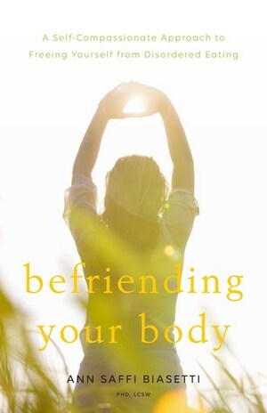 Befriending Your Body: A Self-Compassionate Approach to Freeing Yourself from Disordered Eating by Ann Saffi Biasetti