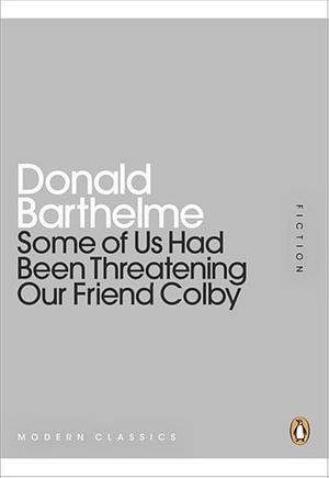 Some of Us Have Been Threatening Our Friend Colby by Donald Barthelme