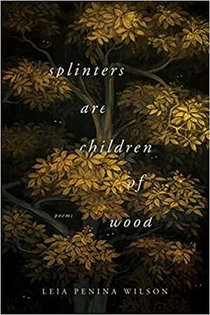 Splinters Are Children of Wood by Leia Penina Wilson