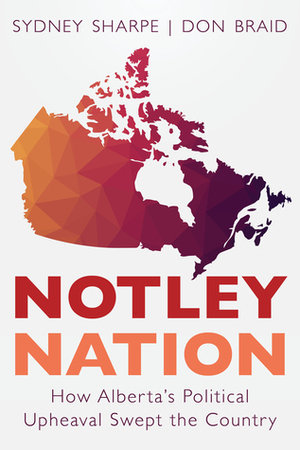 Notley Nation: How Alberta's Political Upheaval Swept the Country by Sydney Sharpe, Don Braid