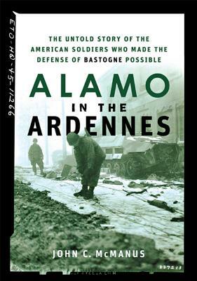 Alamo in the Ardennes: The Untold Story of the American Soldiers Who Made the Defense of Bastogne Possible by John C. McManus