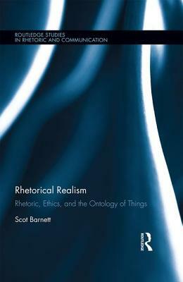 Rhetorical Realism: Rhetoric, Ethics, and the Ontology of Things by Scot Barnett