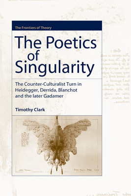 The Poetics of Singularity: The Counter-Culturalist Turn in Heidegger, Derrida, Blanchot and the Later Gadamer by Timothy Clark