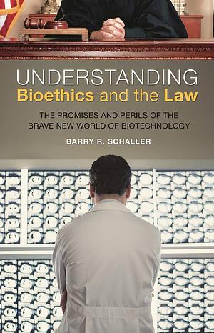 Understanding Bioethics and the Law: The Promises and Perils of the Brave New World of Biotechnology by Barry R. Schaller