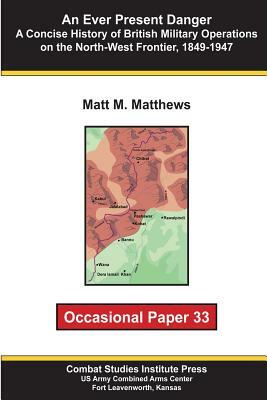 An Ever Present Danger: A Concise History of British Military Operations on the North-West Frontier, 1849-1947: Occasional Paper 33 by Combat Studies Institute, Matt M. Matthews