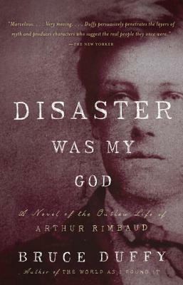 Disaster Was My God: A Novel of the Outlaw Life of Arthur Rimbaud by Bruce Duffy