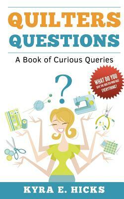 Quilters Questions: A Book of Curious Queries by Kyra E. Hicks