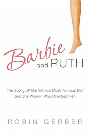 Barbie and Ruth: The Story of the World's Most Famous Doll and the Woman Who Created Her by Robin Gerber