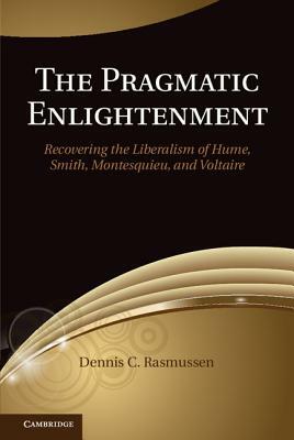 The Pragmatic Enlightenment: Recovering the Liberalism of Hume, Smith, Montesquieu, and Voltaire by Dennis C. Rasmussen