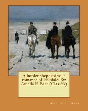 A border shepherdess; a romance of Eskdale. By: Amelia E. Barr (Classics) by Amelia Edith Huddleston Barr
