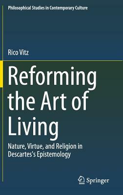 Reforming the Art of Living: Nature, Virtue, and Religion in Descartes's Epistemology by Rico Vitz
